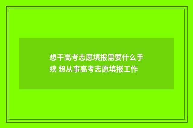 想干高考志愿填报需要什么手续 想从事高考志愿填报工作