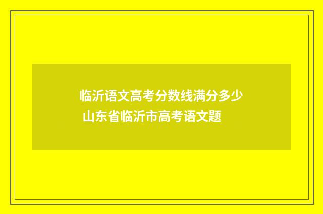 临沂语文高考分数线满分多少 山东省临沂市高考语文题