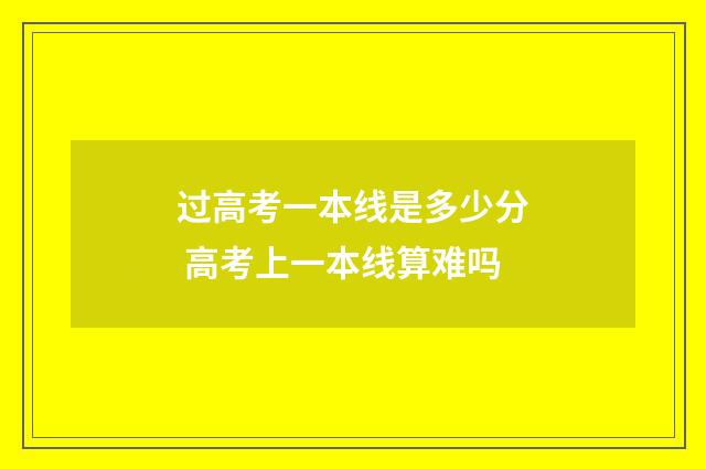 过高考一本线是多少分 高考上一本线算难吗