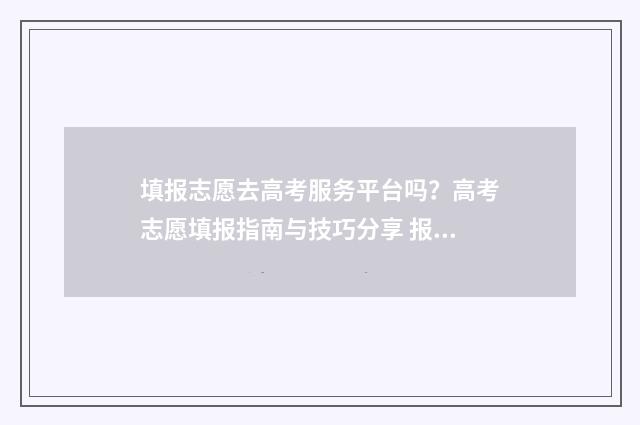填报志愿去高考服务平台吗？高考志愿填报指南与技巧分享 报志愿 高考