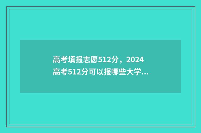 高考填报志愿512分，2024高考512分可以报哪些大学？ 高考填报志愿机构