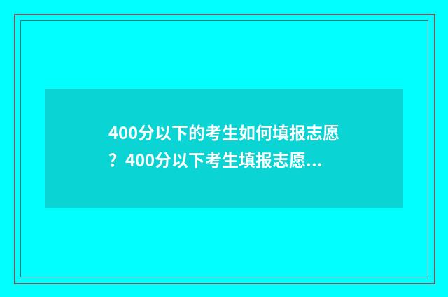 400分以下的考生如何填报志愿？400分以下考生填报志愿指南 400分以下可以上的大学有哪些