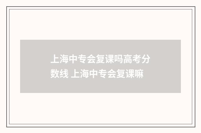 上海中专会复课吗高考分数线 上海中专会复课嘛