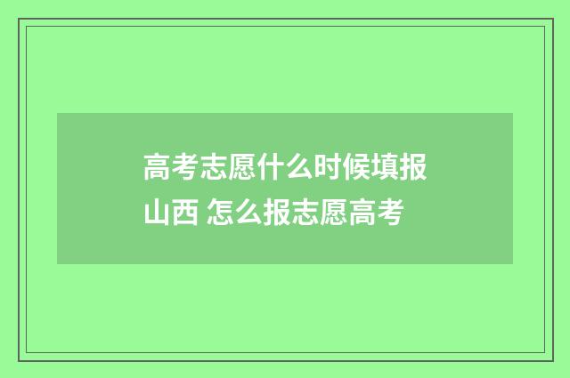 高考志愿什么时候填报山西 怎么报志愿高考