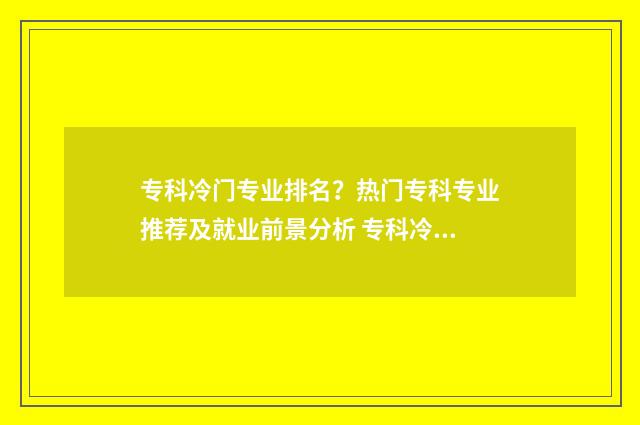 专科冷门专业排名？热门专科专业推荐及就业前景分析 专科冷门专业排行榜