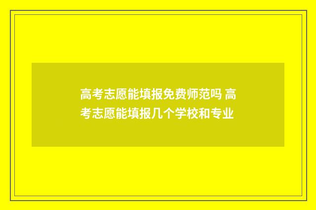 高考志愿能填报免费师范吗 高考志愿能填报几个学校和专业