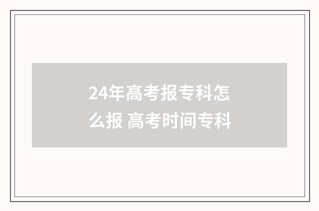 24年高考报专科怎么报 高考时间专科