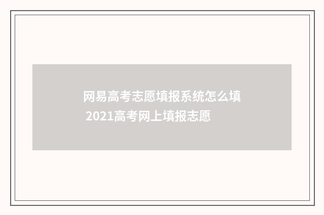 网易高考志愿填报系统怎么填 2021高考网上填报志愿