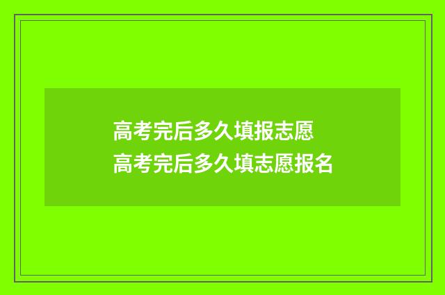 高考完后多久填报志愿 高考完后多久填志愿报名