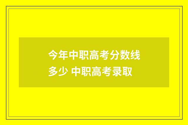 今年中职高考分数线多少 中职高考录取