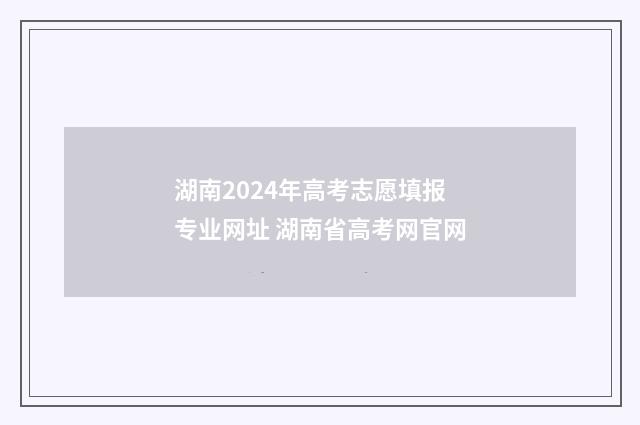 湖南2024年高考志愿填报专业网址 湖南省高考网官网