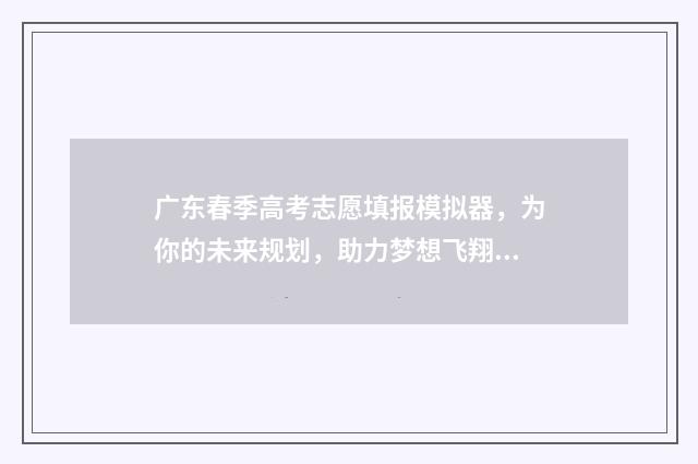 广东春季高考志愿填报模拟器，为你的未来规划，助力梦想飞翔！ 广东春季高考志愿书
