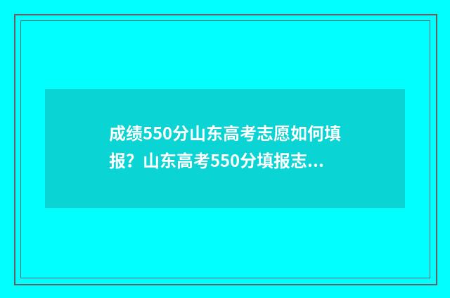 成绩550分山东高考志愿如何填报？山东高考550分填报志愿学校专业推荐 山东高考550分