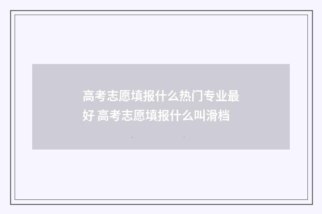 高考志愿填报什么热门专业最好 高考志愿填报什么叫滑档