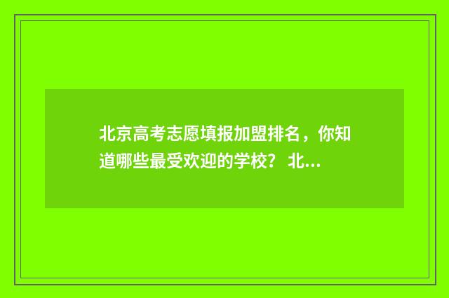 北京高考志愿填报加盟排名，你知道哪些最受欢迎的学校？ 北京高考志愿填报时间和截止时间
