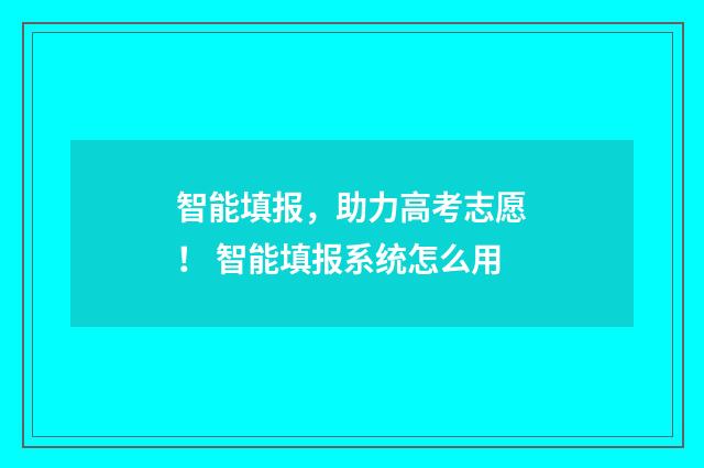 智能填报，助力高考志愿！ 智能填报系统怎么用