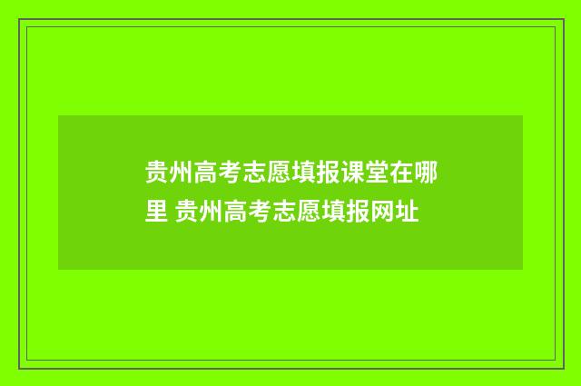 贵州高考志愿填报课堂在哪里 贵州高考志愿填报网址