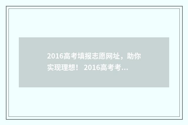 2016高考填报志愿网址，助你实现理想！ 2016高考考生