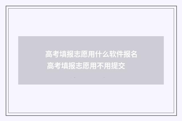高考填报志愿用什么软件报名 高考填报志愿用不用提交