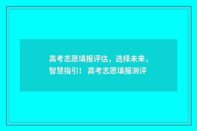 高考志愿填报评估，选择未来，智慧指引！ 高考志愿填报测评