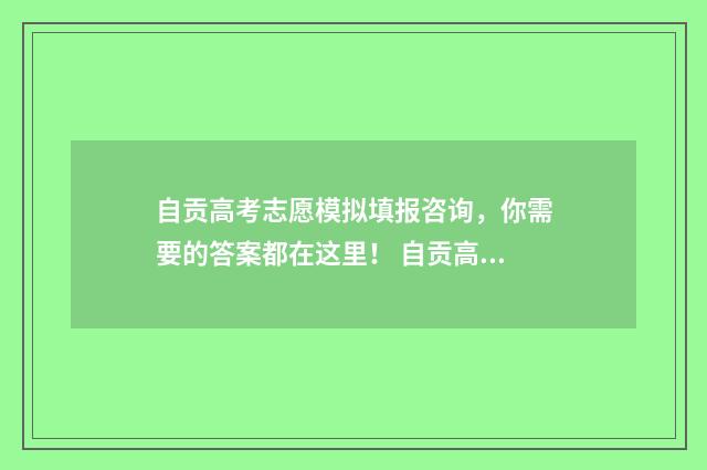 自贡高考志愿模拟填报咨询，你需要的答案都在这里！ 自贡高考志愿模拟填报