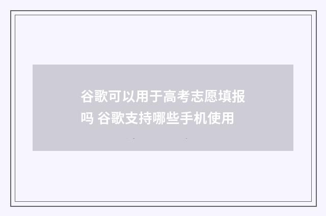 谷歌可以用于高考志愿填报吗 谷歌支持哪些手机使用