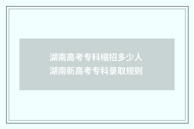湖南高考专科缩招多少人 湖南新高考专科录取规则