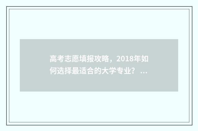 高考志愿填报攻略，2018年如何选择最适合的大学专业？ 高考志愿填报攻略word 本文目录