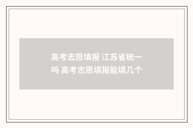 高考志愿填报 江苏省统一吗 高考志愿填报能填几个
