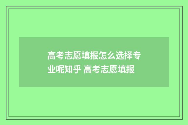 高考志愿填报怎么选择专业呢知乎 高考志愿填报