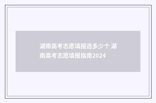 湖南高考志愿填报选多少个 湖南高考志愿填报指南2024