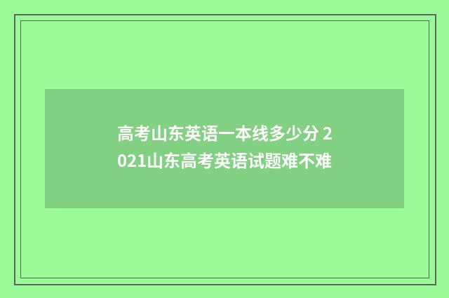 高考山东英语一本线多少分 2021山东高考英语试题难不难