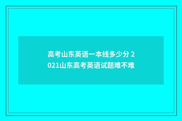高考山东英语一本线多少分 2021山东高考英语试题难不难