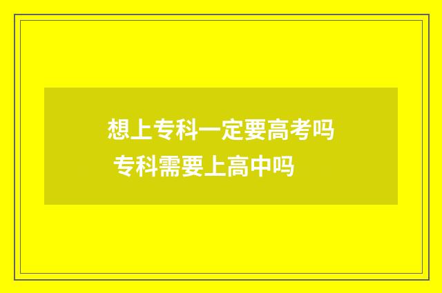 想上专科一定要高考吗 专科需要上高中吗