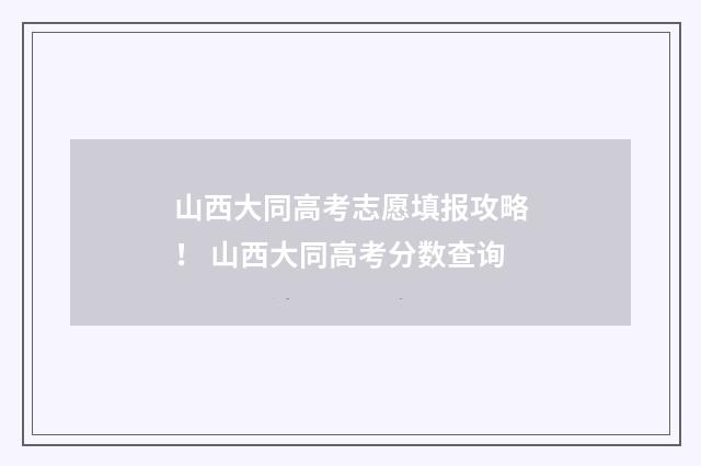 山西大同高考志愿填报攻略！ 山西大同高考分数查询