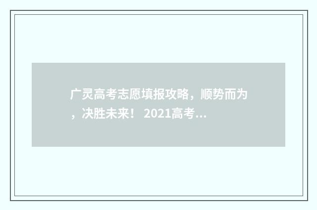 广灵高考志愿填报攻略，顺势而为，决胜未来！ 2021高考志愿填报指南广西