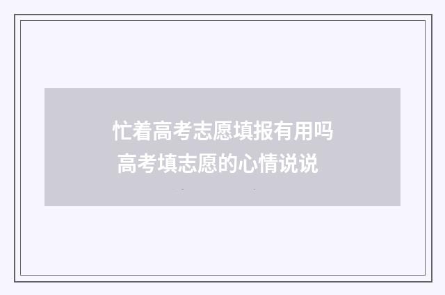 忙着高考志愿填报有用吗 高考填志愿的心情说说