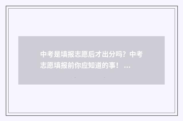 中考是填报志愿后才出分吗？中考志愿填报前你应知道的事！ 中考是填报志愿还是专业