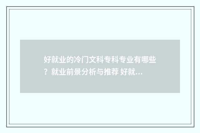 好就业的冷门文科专科专业有哪些？就业前景分析与推荐 好就业的冷门文案短句