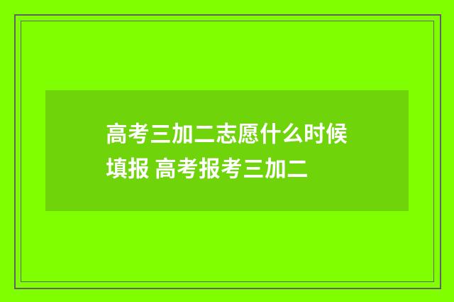 高考三加二志愿什么时候填报 高考报考三加二