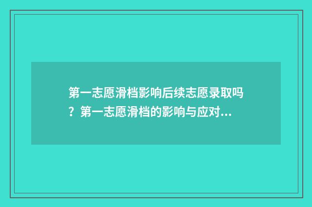 第一志愿滑档影响后续志愿录取吗？第一志愿滑档的影响与应对步骤 第一志愿滑档影响第二志愿等我学校