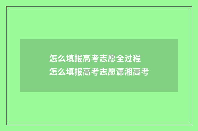 怎么填报高考志愿全过程 怎么填报高考志愿潇湘高考