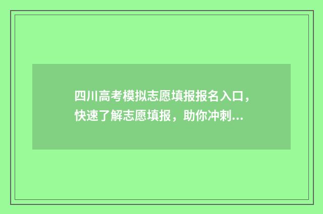 四川高考模拟志愿填报报名入口，快速了解志愿填报，助你冲刺理想院校！ 四川高考模拟志愿怎么填