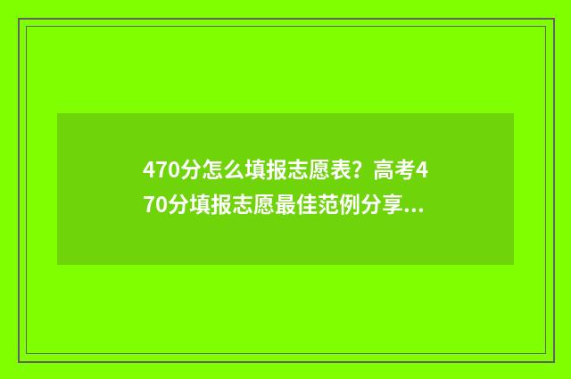 470分怎么填报志愿表？高考470分填报志愿最佳范例分享 470分报什么学校
