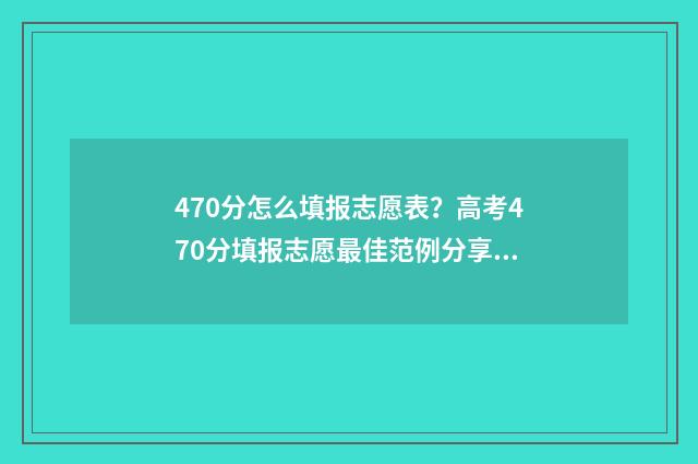 470分怎么填报志愿表？高考470分填报志愿最佳范例分享 470分报什么学校