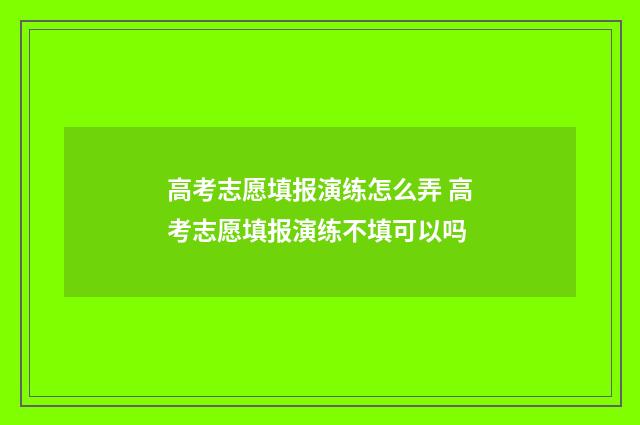 高考志愿填报演练怎么弄 高考志愿填报演练不填可以吗