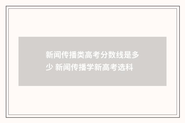 新闻传播类高考分数线是多少 新闻传播学新高考选科