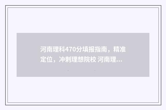 河南理科470分填报指南，精准定位，冲刺理想院校 河南理科470分填什么专业