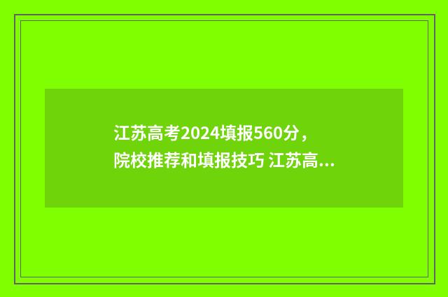 江苏高考2024填报560分，院校推荐和填报技巧 江苏高考2024填报志愿