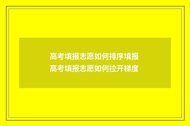 高考填报志愿如何排序填报 高考填报志愿如何拉开梯度
